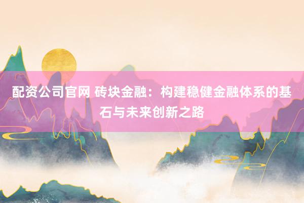 配资公司官网 砖块金融：构建稳健金融体系的基石与未来创新之路