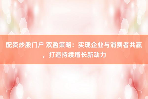 配资炒股门户 双盈策略：实现企业与消费者共赢，打造持续增长新动力
