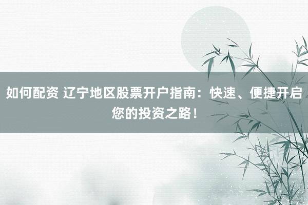 如何配资 辽宁地区股票开户指南：快速、便捷开启您的投资之路！