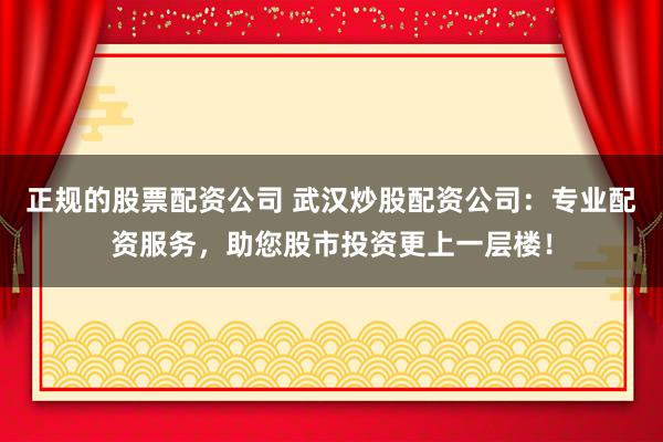 正规的股票配资公司 武汉炒股配资公司：专业配资服务，助您股市投资更上一层楼！