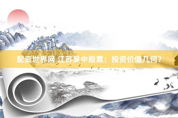 配资世界网 江苏吴中股票：投资价值几何？