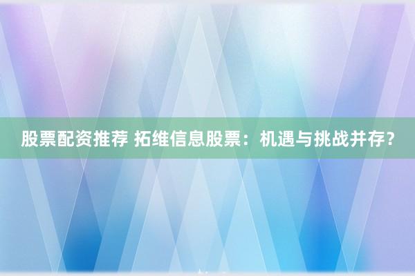 股票配资推荐 拓维信息股票：机遇与挑战并存？