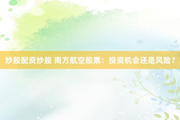 炒股配资炒股 南方航空股票：投资机会还是风险？