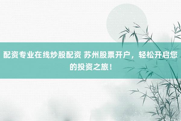 配资专业在线炒股配资 苏州股票开户，轻松开启您的投资之旅！