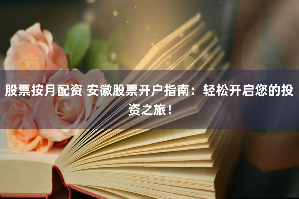股票按月配资 安徽股票开户指南：轻松开启您的投资之旅！