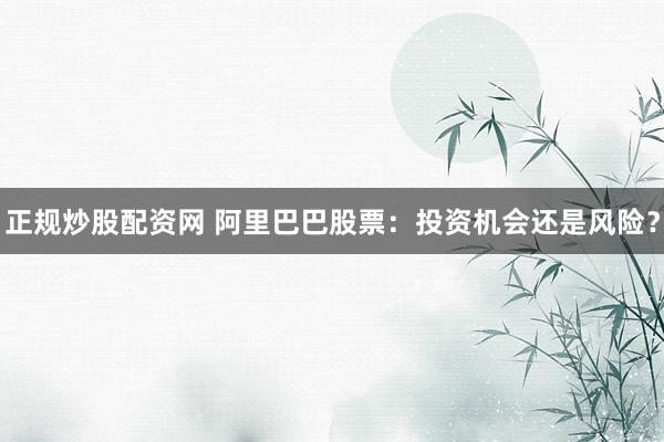 正规炒股配资网 阿里巴巴股票：投资机会还是风险？