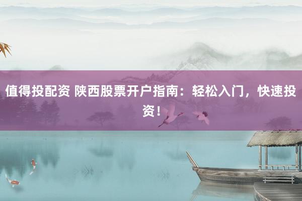 值得投配资 陕西股票开户指南：轻松入门，快速投资！