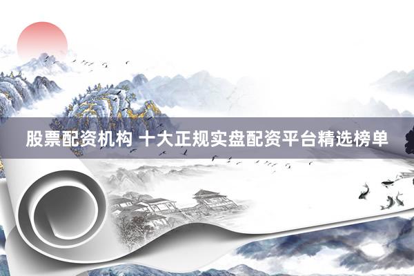 股票配资机构 十大正规实盘配资平台精选榜单