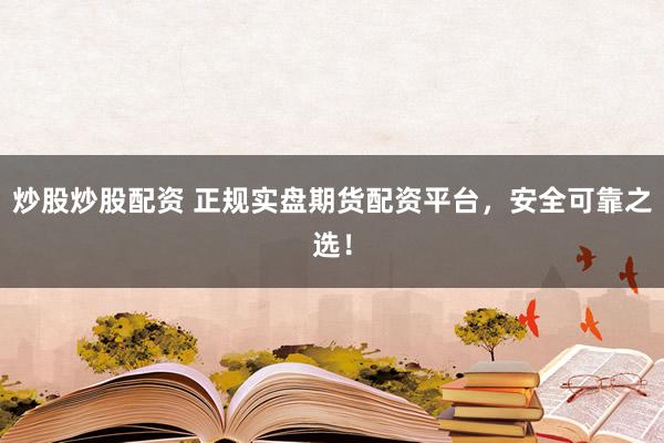炒股炒股配资 正规实盘期货配资平台，安全可靠之选！