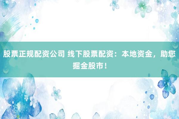 股票正规配资公司 线下股票配资：本地资金，助您掘金股市！