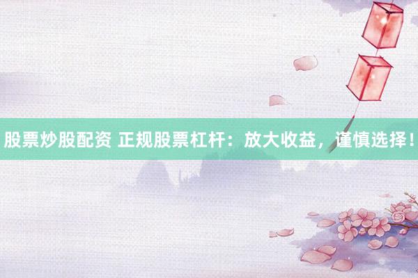 股票炒股配资 正规股票杠杆：放大收益，谨慎选择！