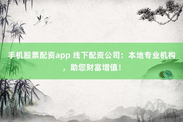 手机股票配资app 线下配资公司：本地专业机构，助您财富增值！