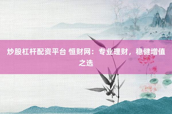 炒股杠杆配资平台 恒财网：专业理财，稳健增值之选