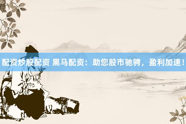配资炒股配资 黑马配资：助您股市驰骋，盈利加速！