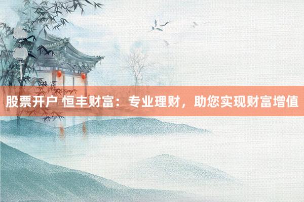 股票开户 恒丰财富：专业理财，助您实现财富增值
