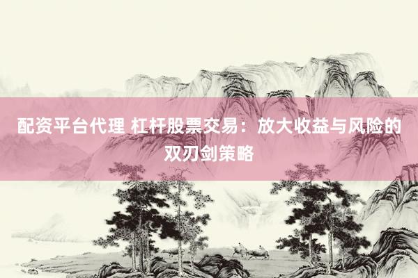 配资平台代理 杠杆股票交易：放大收益与风险的双刃剑策略