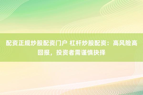 配资正规炒股配资门户 杠杆炒股配资：高风险高回报，投资者需谨慎抉择