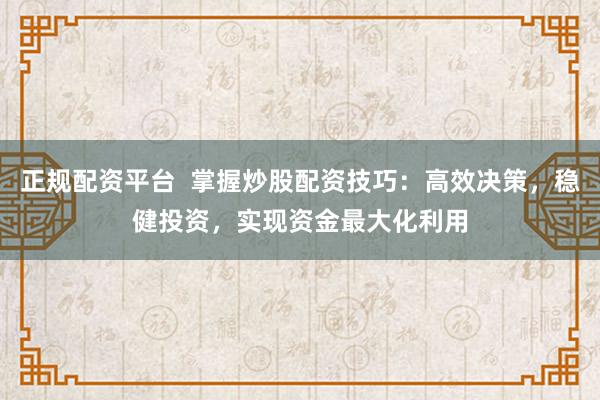 正规配资平台  掌握炒股配资技巧：高效决策，稳健投资，实现资金最大化利用