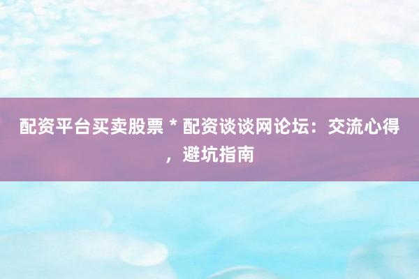 配资平台买卖股票 * 配资谈谈网论坛：交流心得，避坑指南