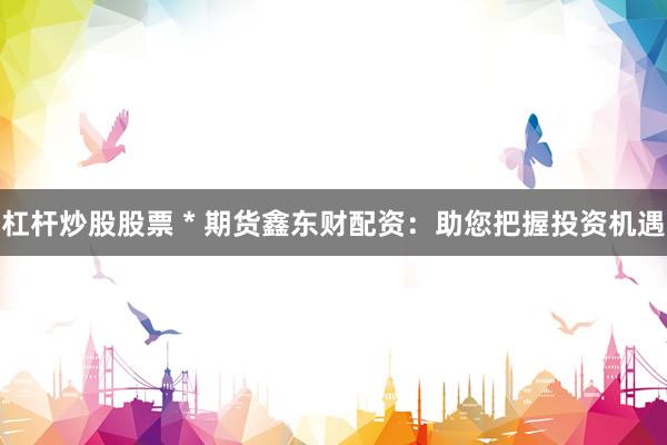 杠杆炒股股票 * 期货鑫东财配资：助您把握投资机遇