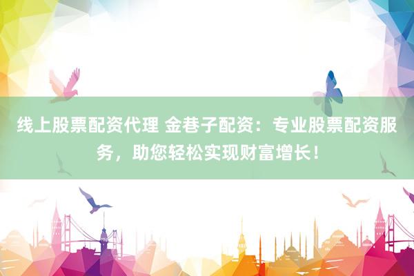 线上股票配资代理 金巷子配资：专业股票配资服务，助您轻松实现财富增长！