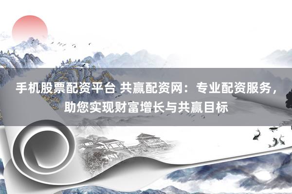 手机股票配资平台 共赢配资网：专业配资服务，助您实现财富增长与共赢目标