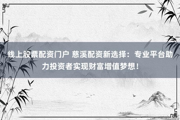 线上股票配资门户 慈溪配资新选择：专业平台助力投资者实现财富增值梦想！