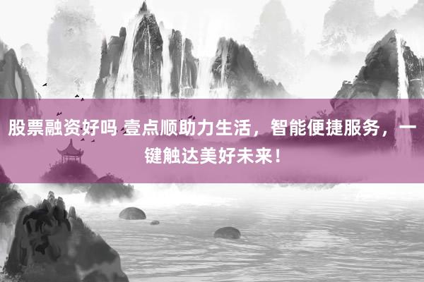 股票融资好吗 壹点顺助力生活，智能便捷服务，一键触达美好未来！