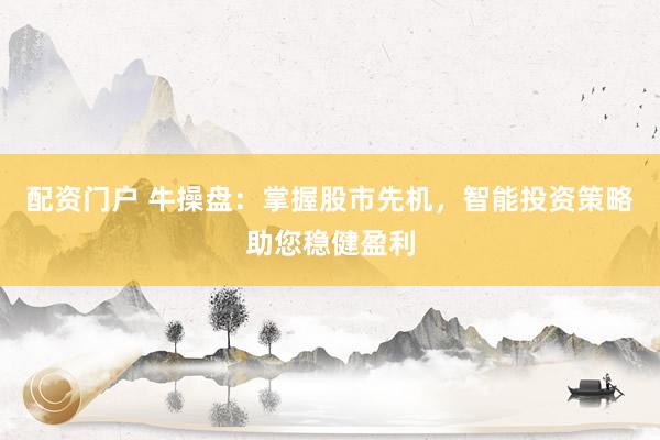 配资门户 牛操盘：掌握股市先机，智能投资策略助您稳健盈利