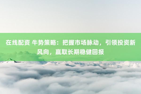 在线配资 牛势策略：把握市场脉动，引领投资新风向，赢取长期稳健回报