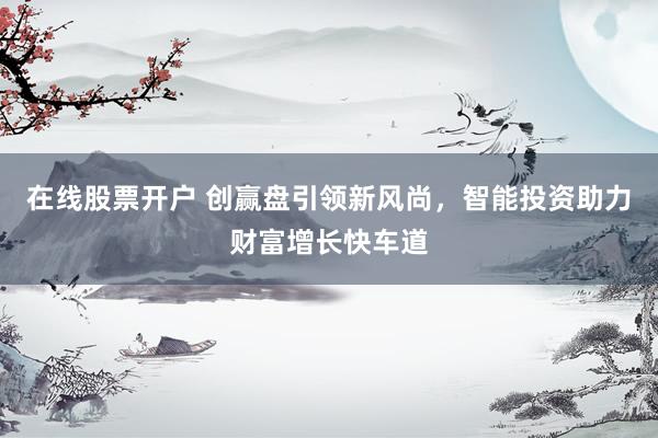 在线股票开户 创赢盘引领新风尚，智能投资助力财富增长快车道