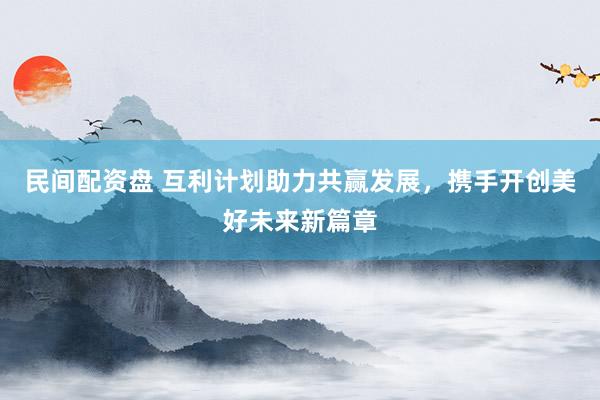 民间配资盘 互利计划助力共赢发展，携手开创美好未来新篇章