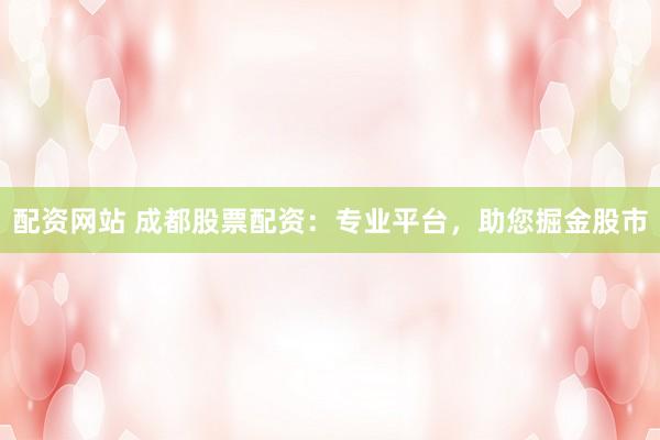 配资网站 成都股票配资：专业平台，助您掘金股市