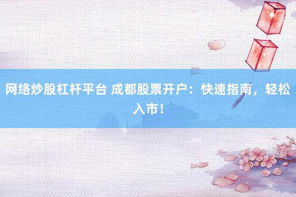 网络炒股杠杆平台 成都股票开户：快速指南，轻松入市！