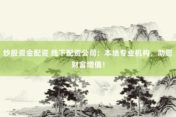 炒股资金配资 线下配资公司：本地专业机构，助您财富增值！