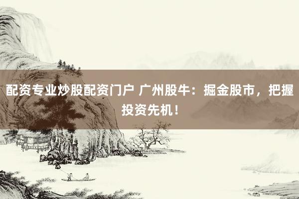 配资专业炒股配资门户 广州股牛：掘金股市，把握投资先机！
