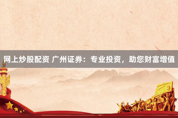 网上炒股配资 广州证券：专业投资，助您财富增值