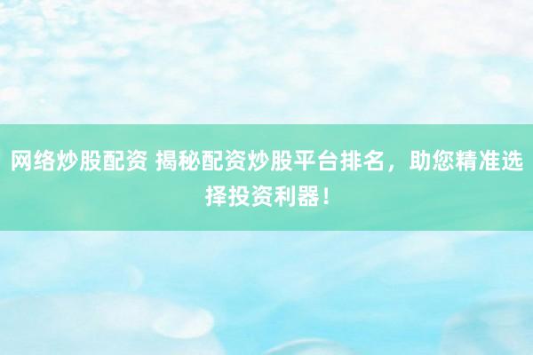 网络炒股配资 揭秘配资炒股平台排名，助您精准选择投资利器！