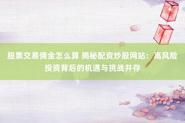 股票交易佣金怎么算 揭秘配资炒股网站：高风险投资背后的机遇与挑战并存