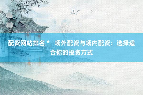 配资网站排名 *   场外配资与场内配资：选择适合你的投资方式