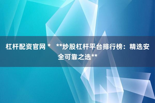 杠杆配资官网 *   **炒股杠杆平台排行榜：精选安全可靠之选**