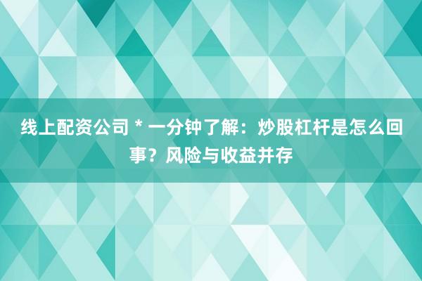 线上配资公司 * 一分钟了解：炒股杠杆是怎么回事？风险与收益并存