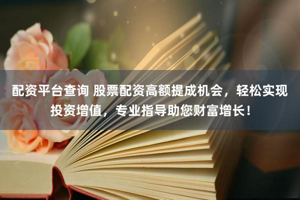配资平台查询 股票配资高额提成机会，轻松实现投资增值，专业指导助您财富增长！