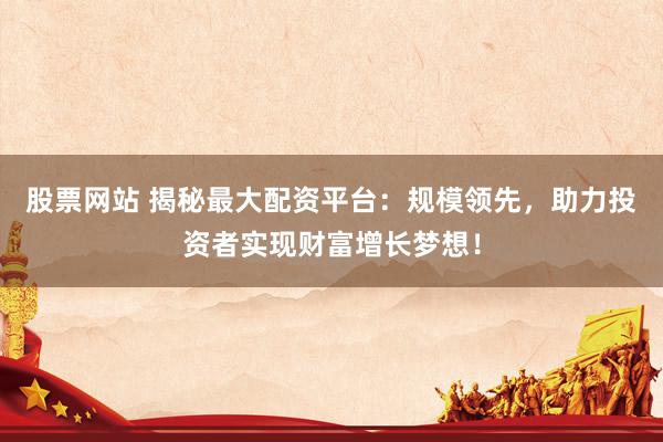 股票网站 揭秘最大配资平台：规模领先，助力投资者实现财富增长梦想！
