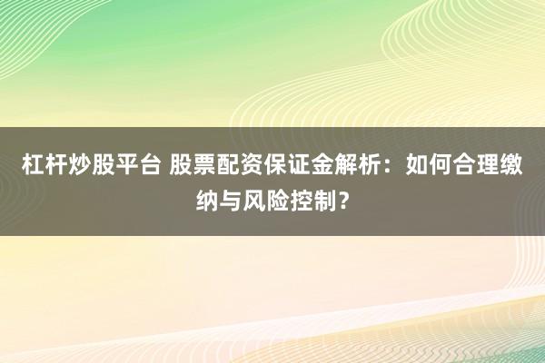 杠杆炒股平台 股票配资保证金解析：如何合理缴纳与风险控制？