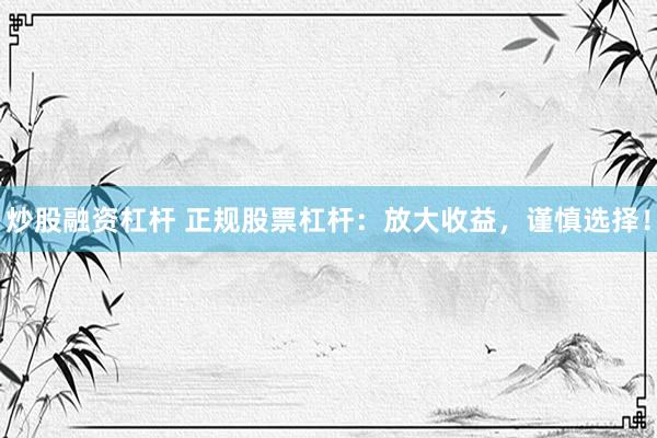 炒股融资杠杆 正规股票杠杆：放大收益，谨慎选择！