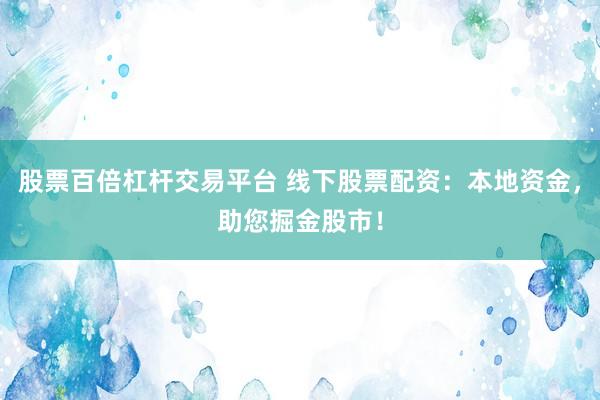 股票百倍杠杆交易平台 线下股票配资：本地资金，助您掘金股市！