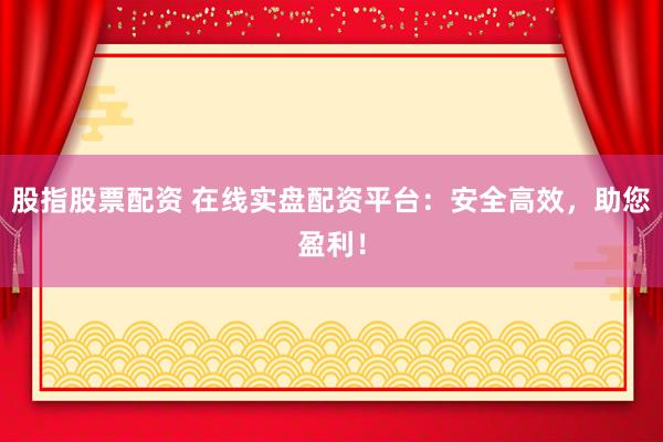 股指股票配资 在线实盘配资平台：安全高效，助您盈利！