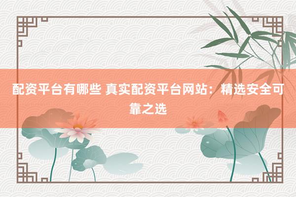 配资平台有哪些 真实配资平台网站：精选安全可靠之选
