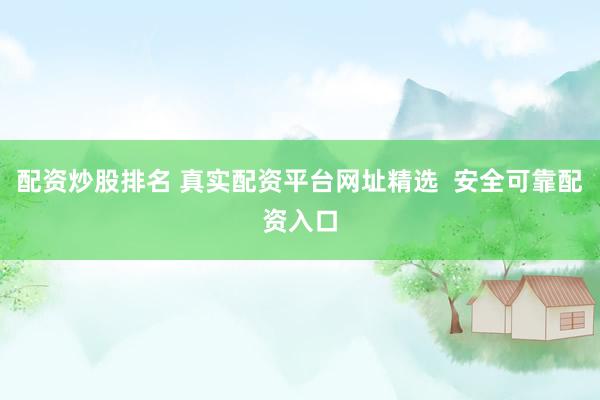 配资炒股排名 真实配资平台网址精选  安全可靠配资入口